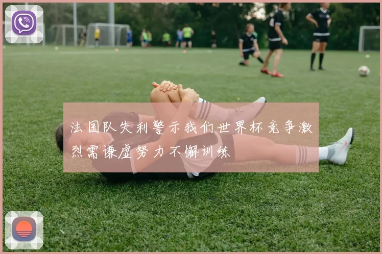 法国队失利警示我们世界杯竞争激烈需谦虚努力不懈训练