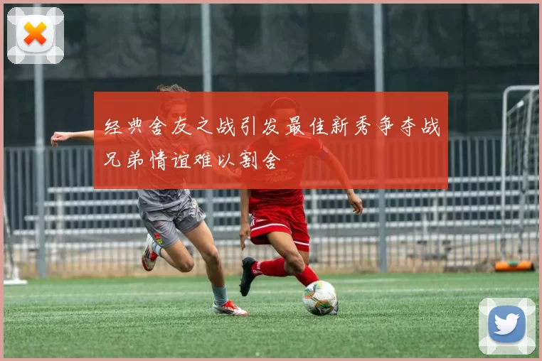 经典舍友之战引发最佳新秀争夺战兄弟情谊难以割舍