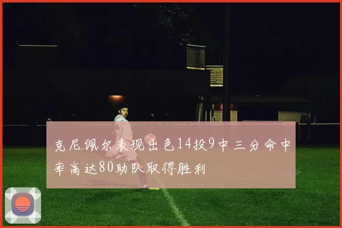 克尼佩尔表现出色14投9中三分命中率高达80助队取得胜利
