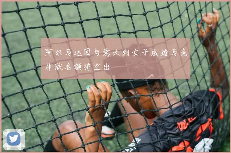 阿尔马达因与意大利女子成婚马竞非欧名额将空出
