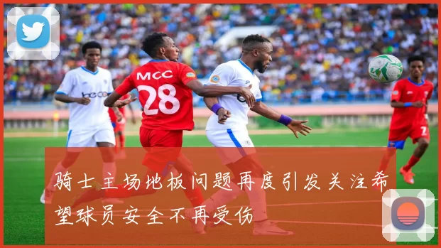 骑士主场地板问题再度引发关注希望球员安全不再受伤