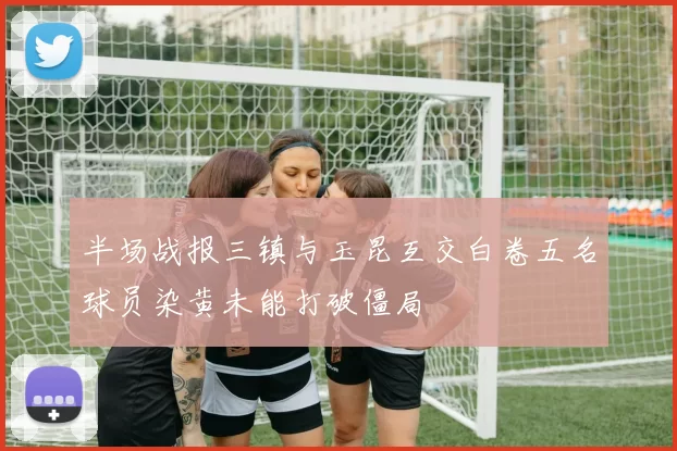 半场战报三镇与玉昆互交白卷五名球员染黄未能打破僵局