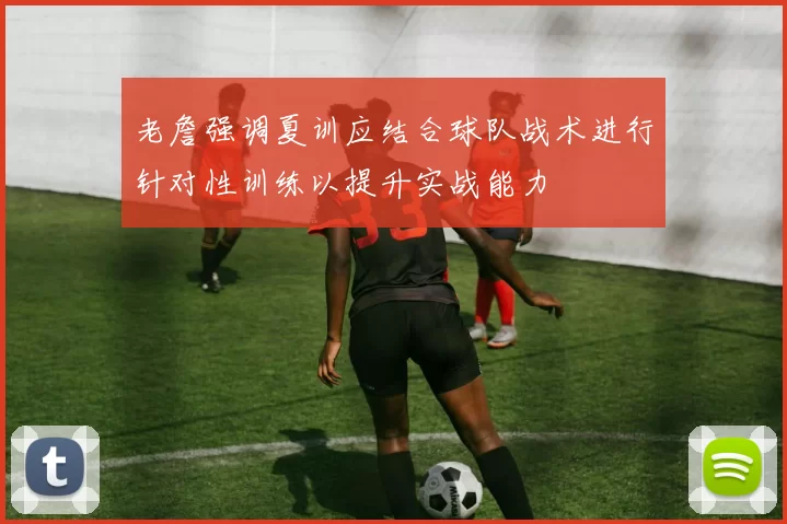 老詹强调夏训应结合球队战术进行针对性训练以提升实战能力