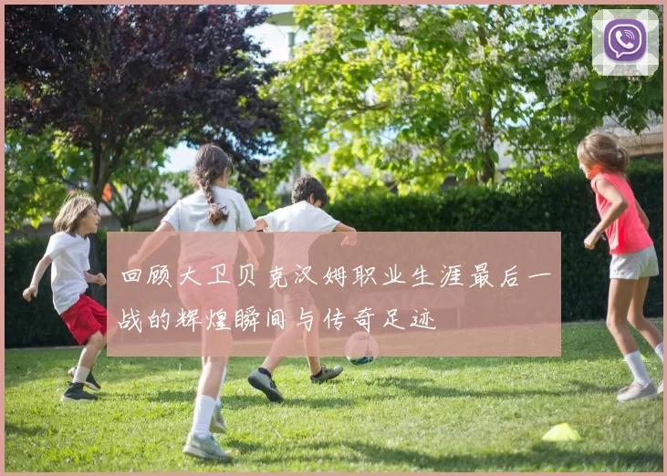回顾大卫贝克汉姆职业生涯最后一战的辉煌瞬间与传奇足迹
