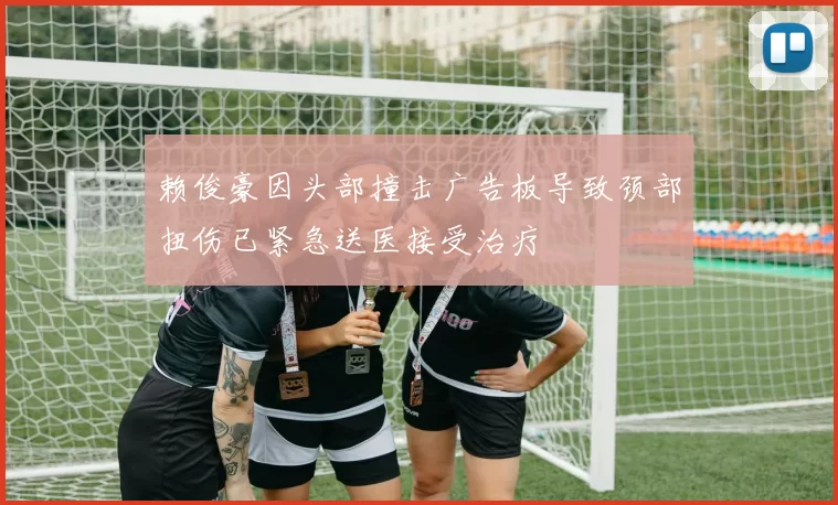 赖俊豪因头部撞击广告板导致颈部扭伤已紧急送医接受治疗