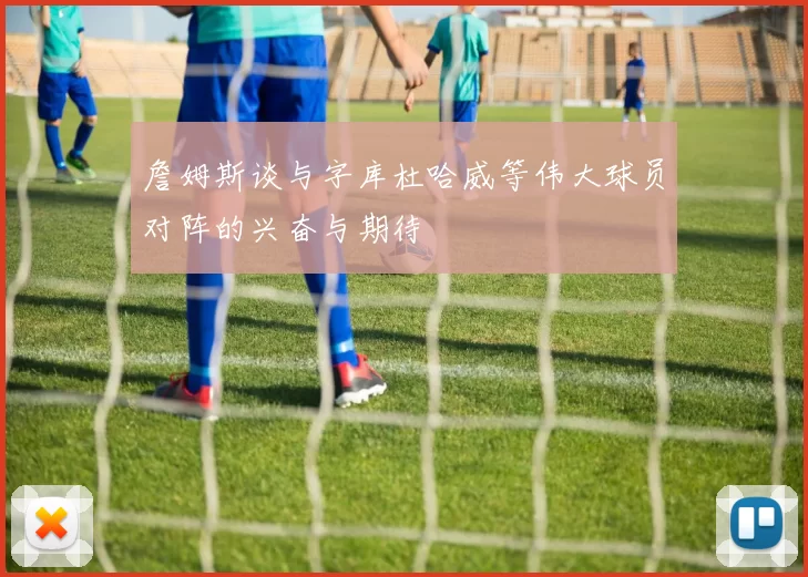 詹姆斯谈与字库杜哈威等伟大球员对阵的兴奋与期待