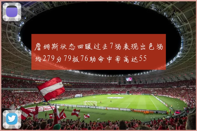 詹姆斯状态回暖过去7场表现出色场均279分79板76助命中率高达55