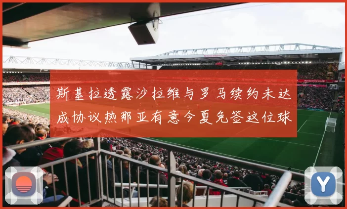 斯基拉透露沙拉维与罗马续约未达成协议热那亚有意今夏免签这位球员